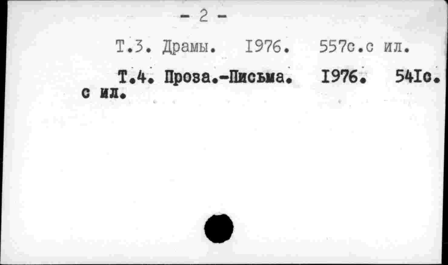 ﻿- 2 -
Т.З. Драмы. 1976.	557с.с ил.
Т.4. Проза.-Письма.	1976.	541о
с ил.